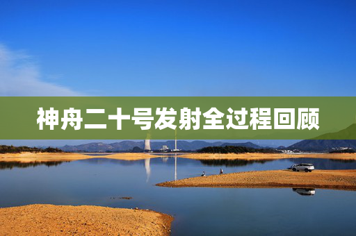 神舟二十号发射全过程回顾