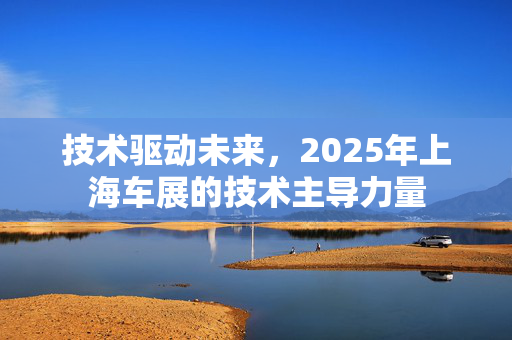 技术驱动未来，2025年上海车展的技术主导力量