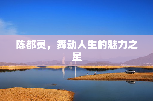 陈都灵，舞动人生的魅力之星