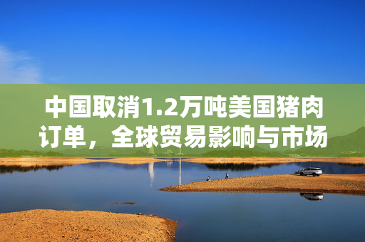 中国取消1.2万吨美国猪肉订单，全球贸易影响与市场动态分析