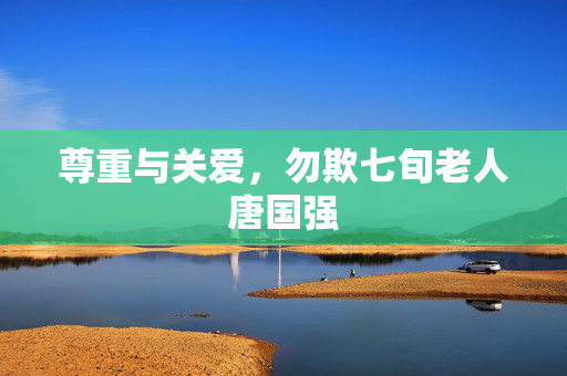 尊重与关爱，勿欺七旬老人唐国强