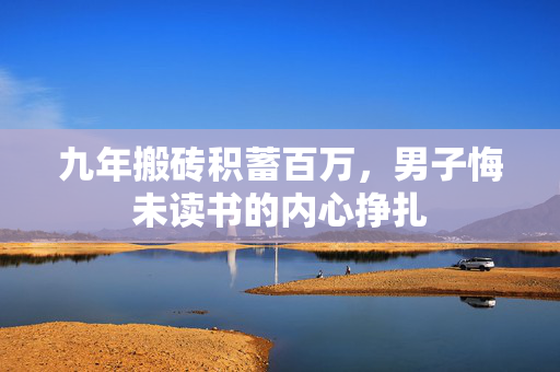 九年搬砖积蓄百万，男子悔未读书的内心挣扎