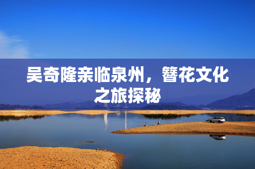 吴奇隆亲临泉州，簪花文化之旅探秘
