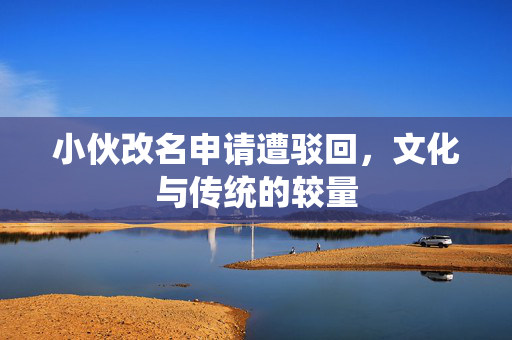 小伙改名申请遭驳回，文化与传统的较量