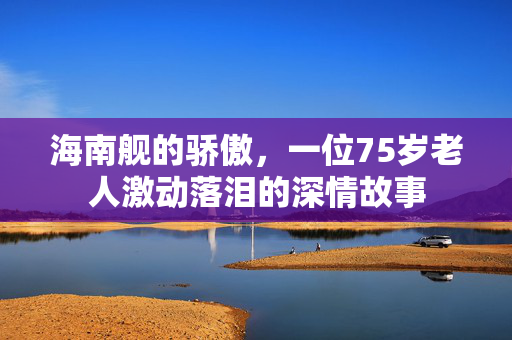 海南舰的骄傲，一位75岁老人激动落泪的深情故事