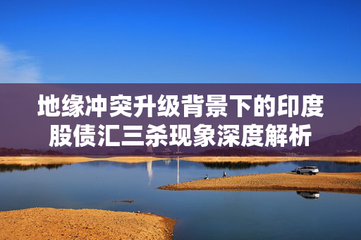 地缘冲突升级背景下的印度股债汇三杀现象深度解析