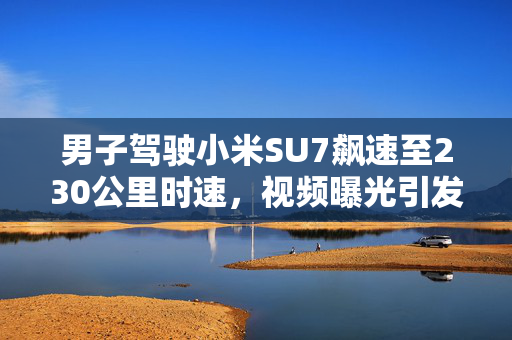 男子驾驶小米SU7飙速至230公里时速，视频曝光引发热议
