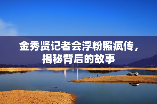 金秀贤记者会浮粉照疯传，揭秘背后的故事