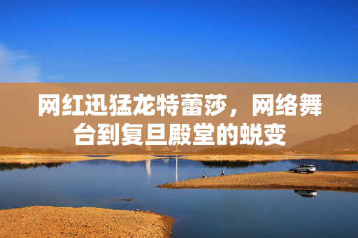 网红迅猛龙特蕾莎，网络舞台到复旦殿堂的蜕变