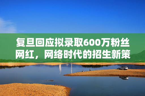 复旦回应拟录取600万粉丝网红，网络时代的招生新策略？