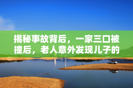 揭秘事故背后，一家三口被撞后，老人意外发现儿子的秘密