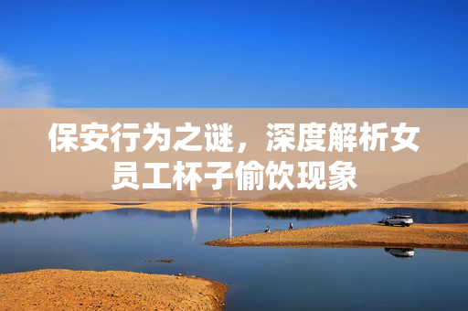 保安行为之谜，深度解析女员工杯子偷饮现象