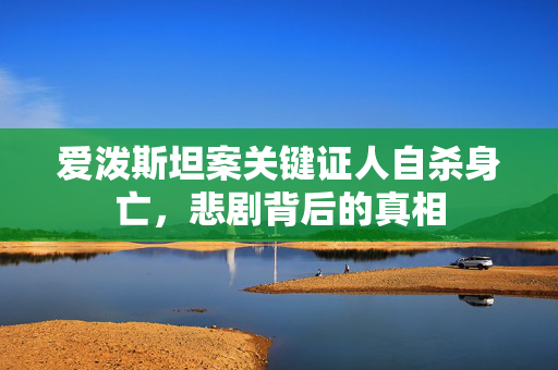 爱泼斯坦案关键证人自杀身亡，悲剧背后的真相