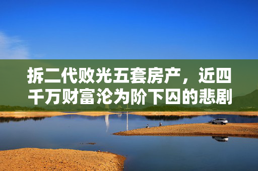 拆二代败光五套房产，近四千万财富沦为阶下囚的悲剧