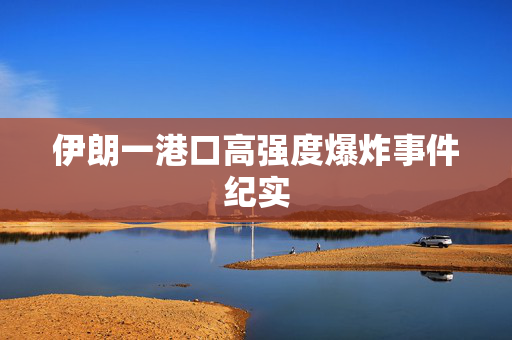 伊朗一港口高强度爆炸事件纪实