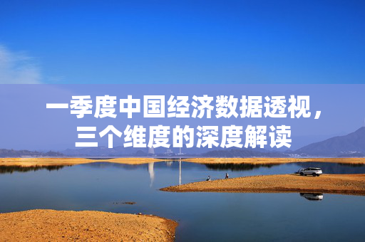 一季度中国经济数据透视，三个维度的深度解读