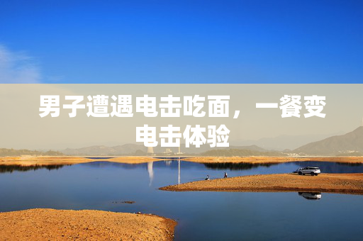 男子遭遇电击吃面，一餐变电击体验