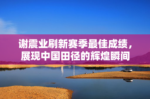 谢震业刷新赛季最佳成绩，展现中国田径的辉煌瞬间