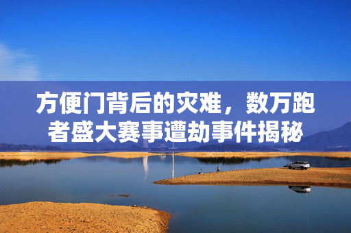 方便门背后的灾难，数万跑者盛大赛事遭劫事件揭秘