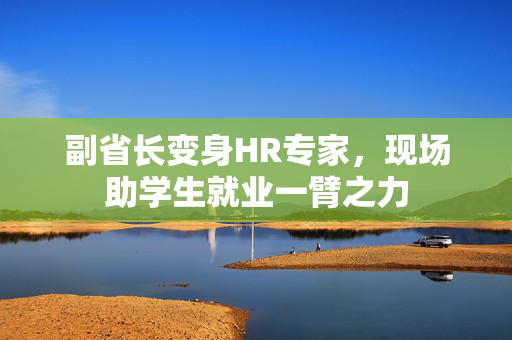 副省长变身HR专家，现场助学生就业一臂之力