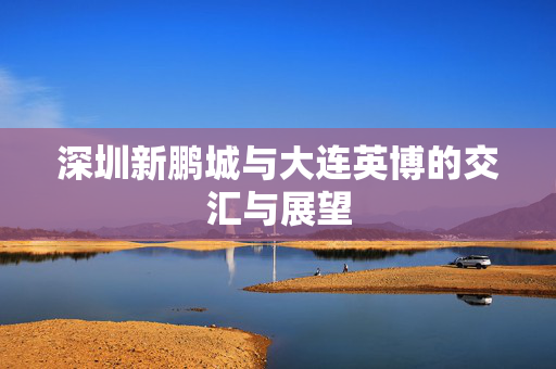 深圳新鹏城与大连英博的交汇与展望