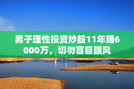 男子理性投资炒股11年赚6000万，切勿盲目跟风