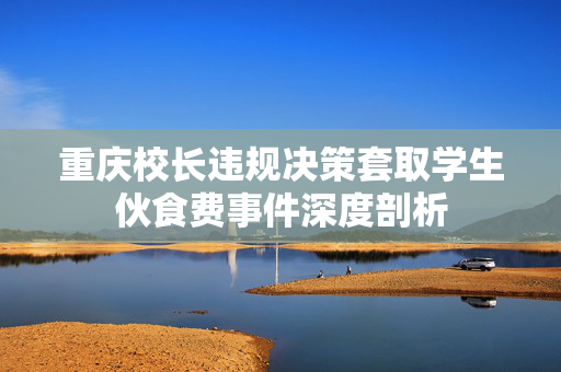 重庆校长违规决策套取学生伙食费事件深度剖析