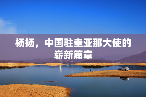 杨扬，中国驻圭亚那大使的崭新篇章