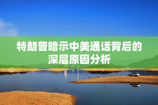 特朗普暗示中美通话背后的深层原因分析