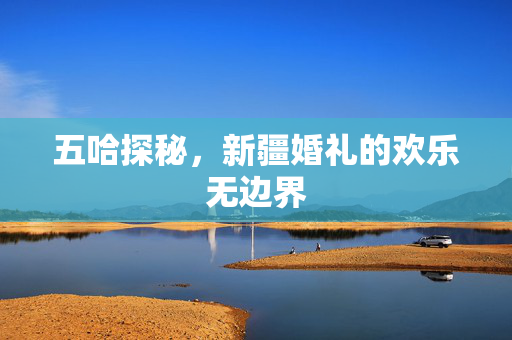五哈探秘，新疆婚礼的欢乐无边界