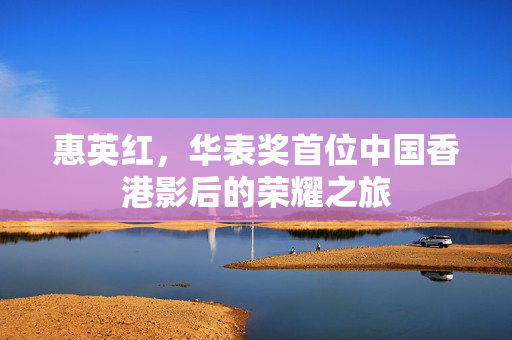 惠英红，华表奖首位中国香港影后的荣耀之旅