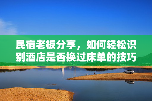 民宿老板分享，如何轻松识别酒店是否换过床单的技巧