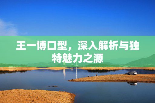 王一博口型，深入解析与独特魅力之源