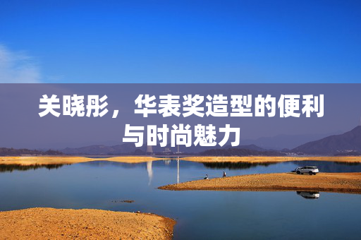 关晓彤，华表奖造型的便利与时尚魅力