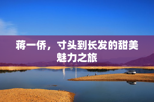 蒋一侨，寸头到长发的甜美魅力之旅