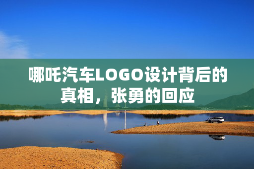 哪吒汽车LOGO设计背后的真相，张勇的回应