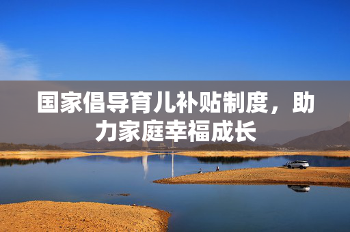 国家倡导育儿补贴制度，助力家庭幸福成长