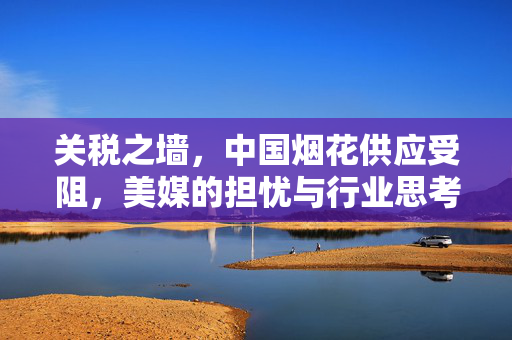 关税之墙，中国烟花供应受阻，美媒的担忧与行业思考