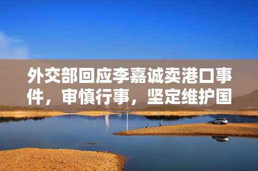 外交部回应李嘉诚卖港口事件，审慎行事，坚定维护国家利益