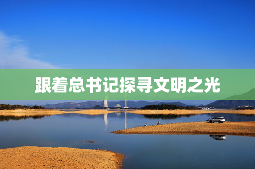 跟着总书记探寻文明之光