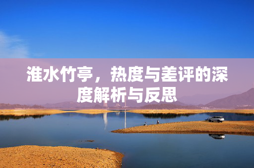 淮水竹亭，热度与差评的深度解析与反思