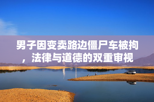 男子因变卖路边僵尸车被拘，法律与道德的双重审视