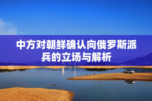 中方对朝鲜确认向俄罗斯派兵的立场与解析