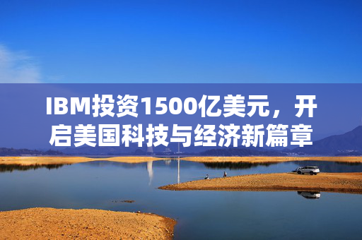 IBM投资1500亿美元，开启美国科技与经济新篇章