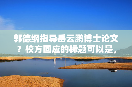 郭德纲指导岳云鹏博士论文？校方回应的标题可以是，，郭德纲与岳云鹏，博士论文指导风波，校方正式回应。，直接点明了事件的主要人物和事件本身，同时突出了校方正式回应这一关键信息，以吸引读者的注意力。