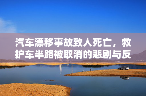 汽车漂移事故致人死亡，救护车半路被取消的悲剧与反思