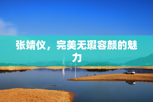 张婧仪，完美无瑕容颜的魅力