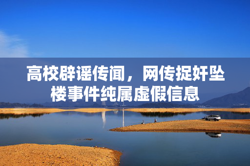 高校辟谣传闻，网传捉奸坠楼事件纯属虚假信息