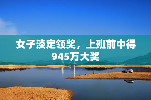 女子淡定领奖，上班前中得945万大奖