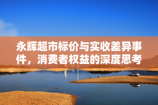 永辉超市标价与实收差异事件，消费者权益的深度思考